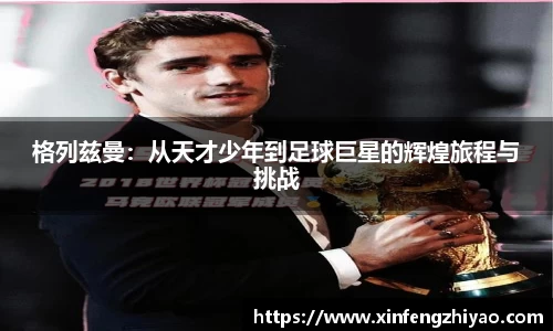 格列兹曼：从天才少年到足球巨星的辉煌旅程与挑战