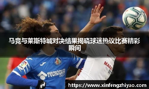 马竞与莱斯特城对决结果揭晓球迷热议比赛精彩瞬间