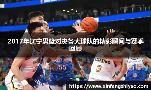2017年辽宁男篮对决各大球队的精彩瞬间与赛季回顾