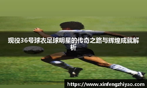 现役36号球衣足球明星的传奇之路与辉煌成就解析