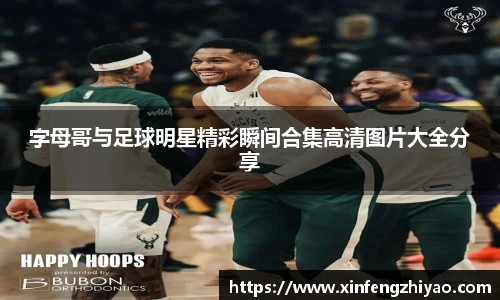 字母哥与足球明星精彩瞬间合集高清图片大全分享