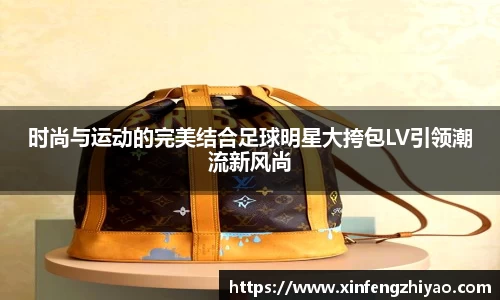 时尚与运动的完美结合足球明星大挎包LV引领潮流新风尚